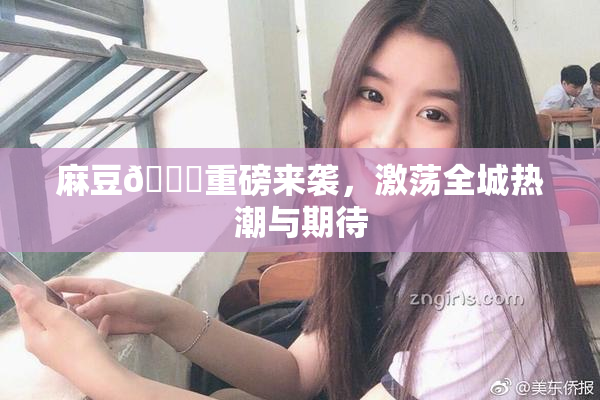 麻豆🔞重磅来袭，激荡全城热潮与期待