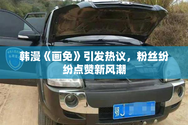 韩漫《画免》引发热议，粉丝纷纷点赞新风潮