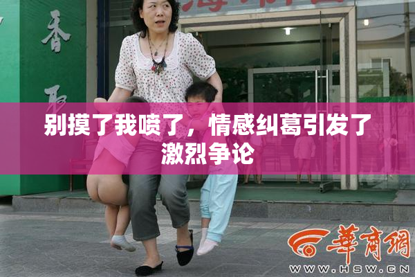 别摸了我喷了，情感纠葛引发了激烈争论