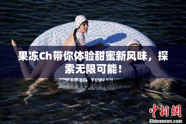 果冻Ch带你体验甜蜜新风味，探索无限可能！