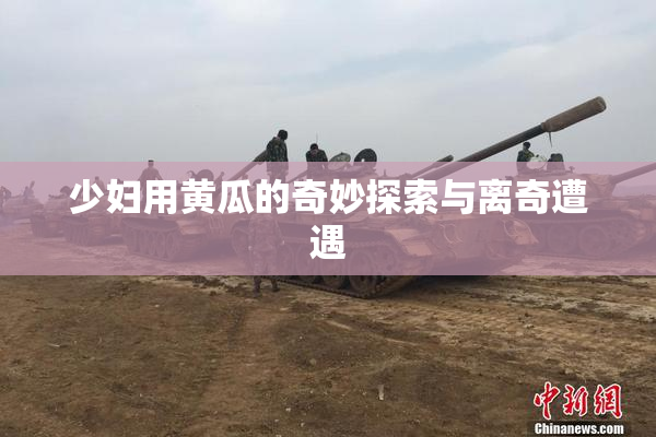 少妇用黄瓜的奇妙探索与离奇遭遇