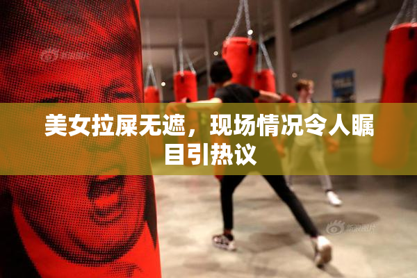 美女拉屎无遮，现场情况令人瞩目引热议