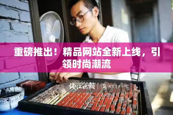 重磅推出！精品网站全新上线，引领时尚潮流