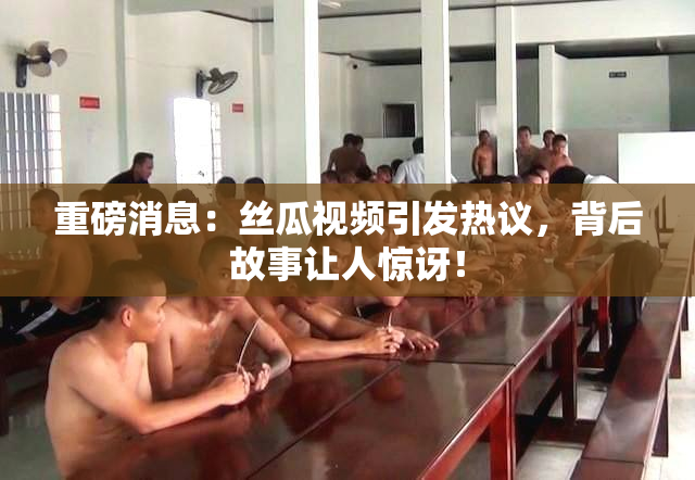 重磅消息：丝瓜视频引发热议，背后故事让人惊讶！
