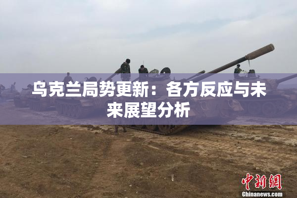 乌克兰局势更新：各方反应与未来展望分析