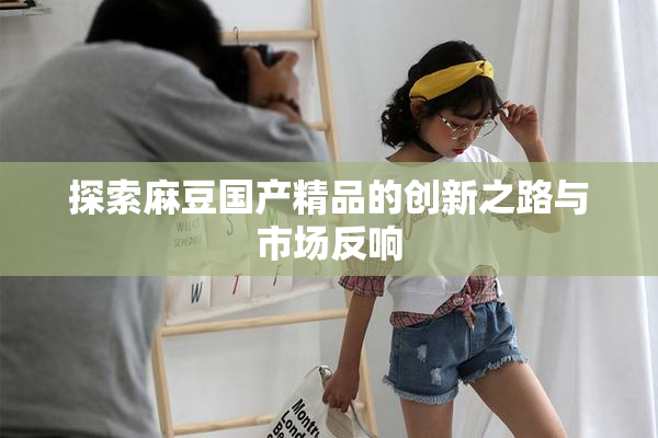 探索麻豆国产精品的创新之路与市场反响