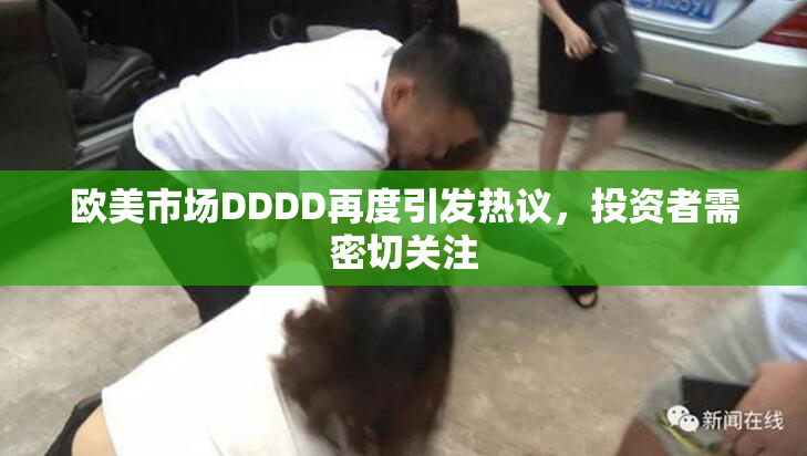 欧美市场DDDD再度引发热议，投资者需密切关注