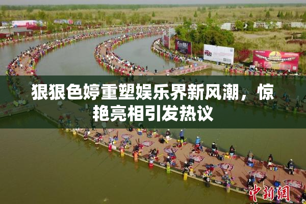 狠狠色婷重塑娱乐界新风潮，惊艳亮相引发热议