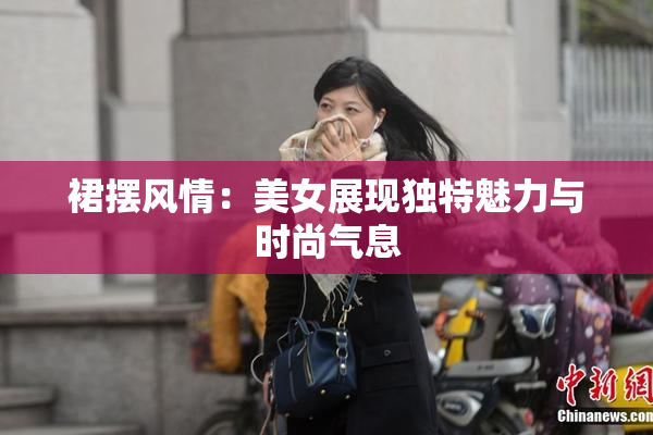 裙摆风情：美女展现独特魅力与时尚气息