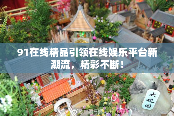 91在线精品引领在线娱乐平台新潮流，精彩不断！