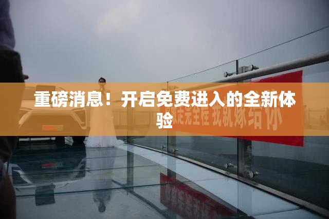 重磅消息！开启免费进入的全新体验