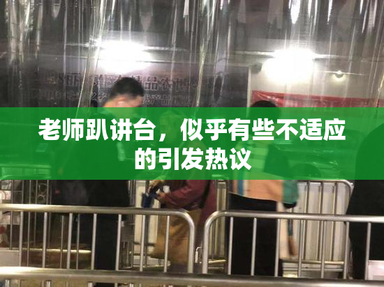 老师趴讲台，似乎有些不适应的引发热议