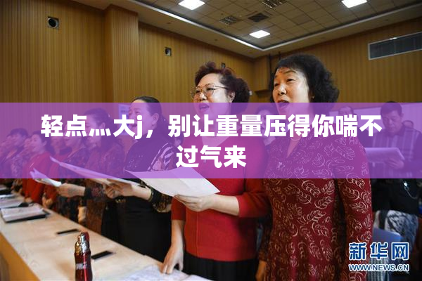 轻点灬大j，别让重量压得你喘不过气来