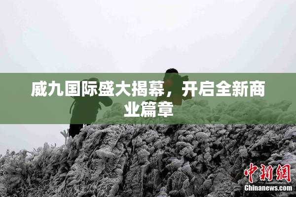威九国际盛大揭幕，开启全新商业篇章