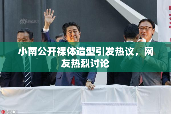 小南公开裸体造型引发热议，网友热烈讨论