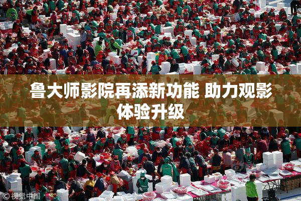 鲁大师影院再添新功能 助力观影体验升级