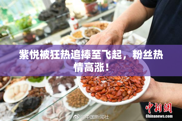 紫悦被狂热追捧至飞起，粉丝热情高涨！