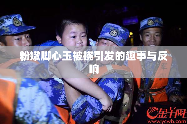 粉嫩脚心玉被挠引发的趣事与反响