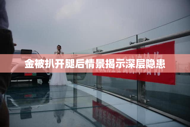 金被扒开腿后情景揭示深层隐患