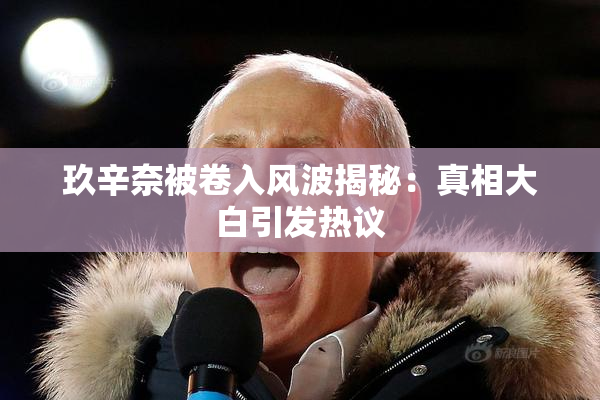 玖辛奈被卷入风波揭秘：真相大白引发热议