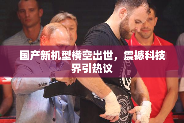国产新机型横空出世，震撼科技界引热议