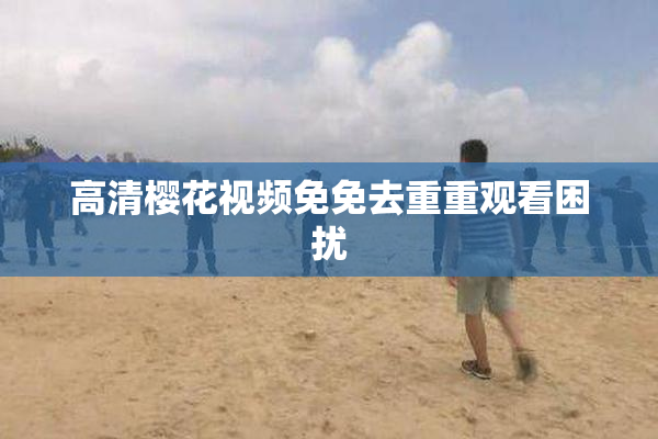 高清樱花视频免免去重重观看困扰