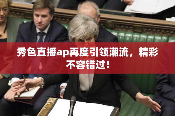 秀色直播ap再度引领潮流，精彩不容错过！