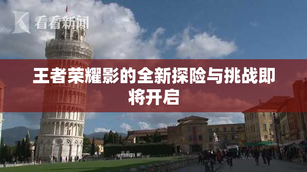王者荣耀影的全新探险与挑战即将开启