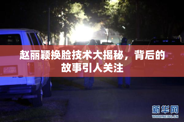 赵丽颖换脸技术大揭秘，背后的故事引人关注