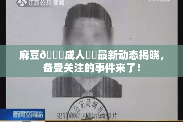 麻豆🔞成人❌‌最新动态揭晓，备受关注的事件来了！