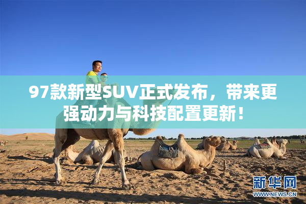 97款新型SUV正式发布，带来更强动力与科技配置更新！