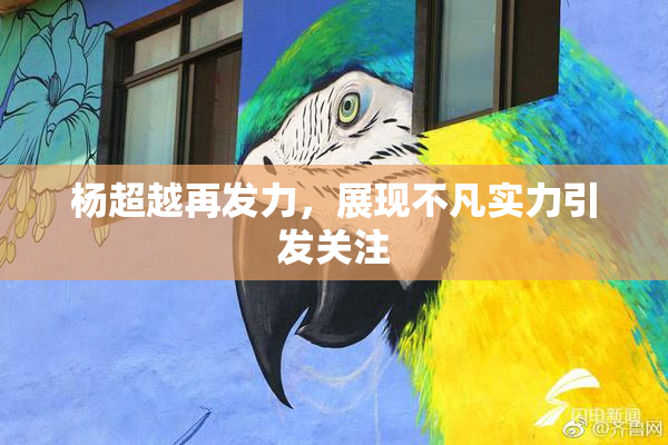 杨超越再发力，展现不凡实力引发关注