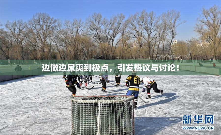 边做边尿爽到极点，引发热议与讨论！