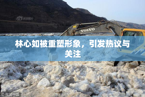 林心如被重塑形象，引发热议与关注