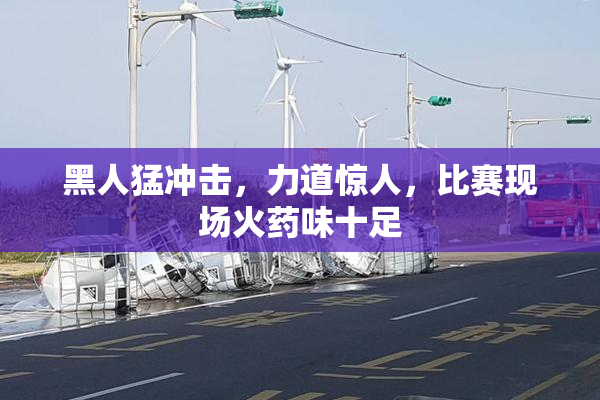 黑人猛冲击，力道惊人，比赛现场火药味十足