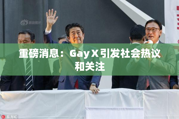 重磅消息：GayⅩ引发社会热议和关注