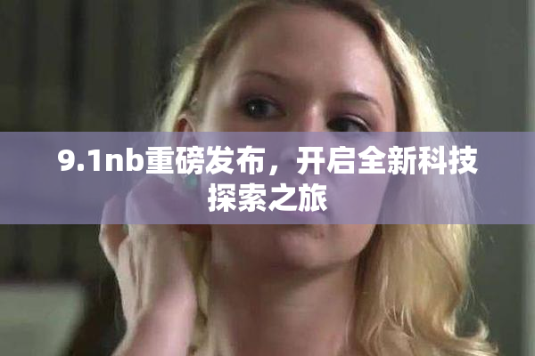 9.1nb重磅发布，开启全新科技探索之旅