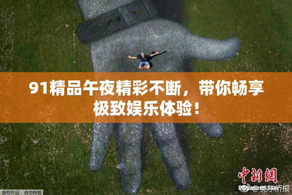 91精品午夜精彩不断，带你畅享极致娱乐体验！