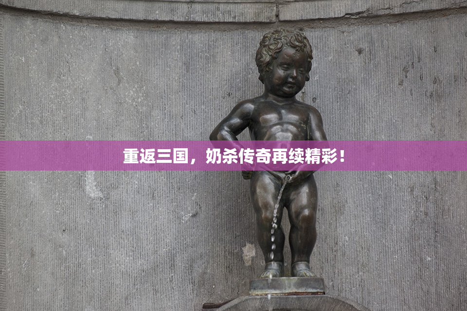 重返三国，奶杀传奇再续精彩！