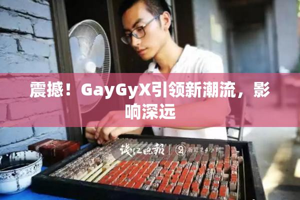 震撼！GayGyX引领新潮流，影响深远