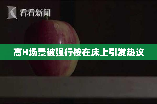 高H场景被强行按在床上引发热议
