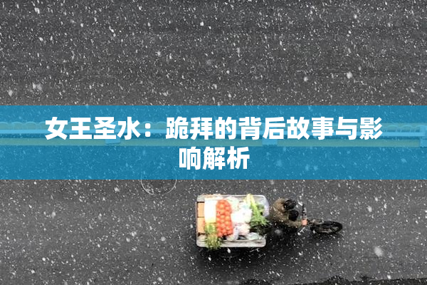 女王圣水：跪拜的背后故事与影响解析