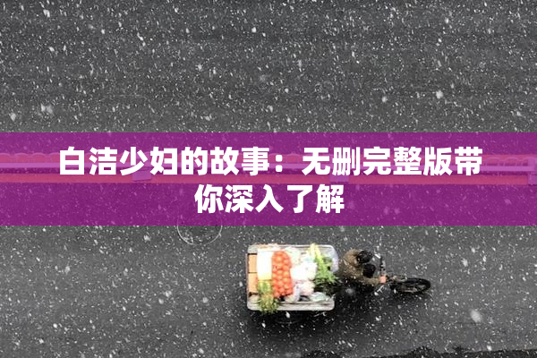白洁少妇的故事：无删完整版带你深入了解