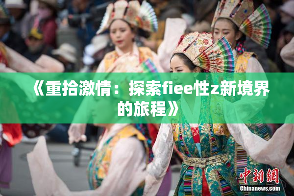《重拾激情：探索fiee性z新境界的旅程》