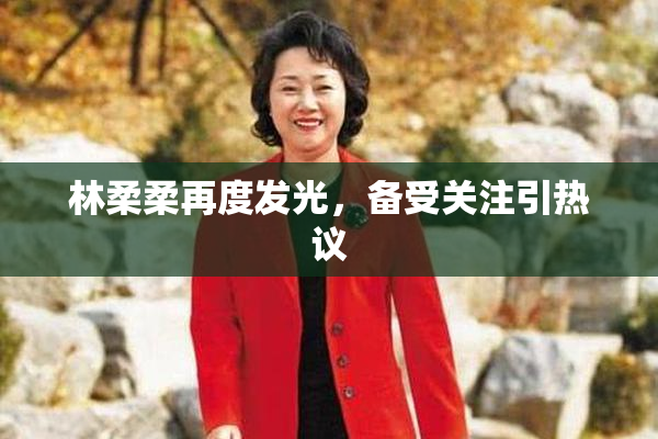 林柔柔再度发光，备受关注引热议