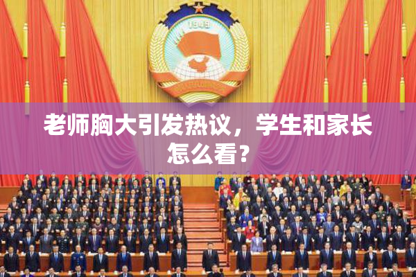 老师胸大引发热议，学生和家长怎么看？