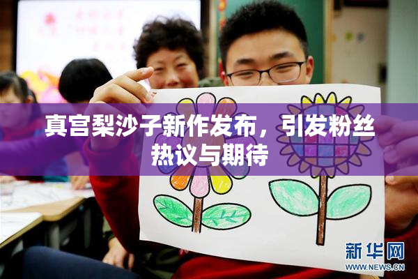 真宫梨沙子新作发布，引发粉丝热议与期待