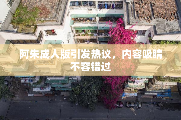 阿朱成人版引发热议，内容吸睛不容错过