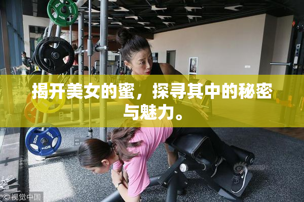 揭开美女的蜜，探寻其中的秘密与魅力。