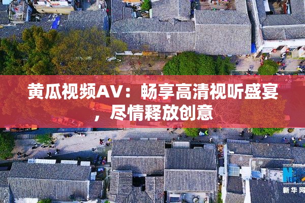 黄瓜视频AV：畅享高清视听盛宴，尽情释放创意